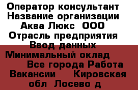 Оператор-консультант › Название организации ­ Аква Люкс, ООО › Отрасль предприятия ­ Ввод данных › Минимальный оклад ­ 30 000 - Все города Работа » Вакансии   . Кировская обл.,Лосево д.